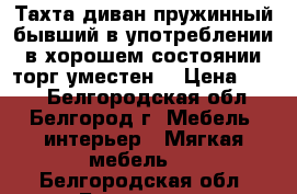 Тахта-диван пружинный бывший в употреблении в хорошем состоянии,торг уместен. › Цена ­ 700 - Белгородская обл., Белгород г. Мебель, интерьер » Мягкая мебель   . Белгородская обл.,Белгород г.